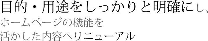 目的・用途をしっかりと明確にし、ホームページの機能を活かした内容へリニューアル